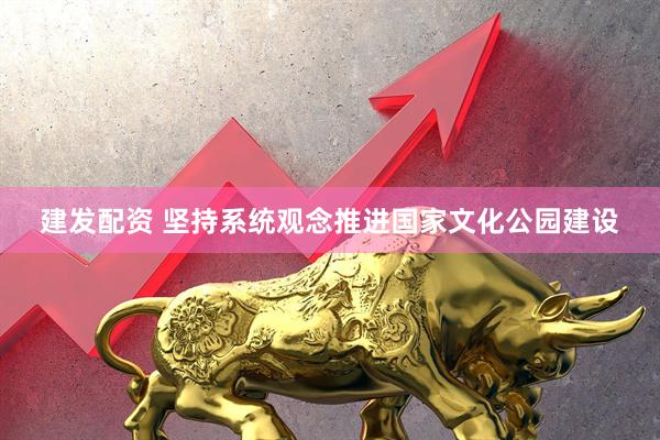 建发配资 坚持系统观念推进国家文化公园建设