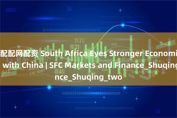 配配网配资 South Africa Eyes Stronger Economic Ties with China | SFC Markets and Finance_Shuqing_two