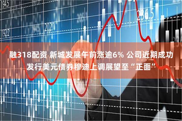 融318配资 新城发展午前涨逾6% 公司近期成功发行美元债券穆迪上调展望至“正面”