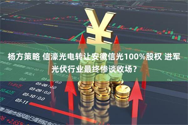 杨方策略 信濠光电转让安徽信光100%股权 进军光伏行业最终惨谈收场？
