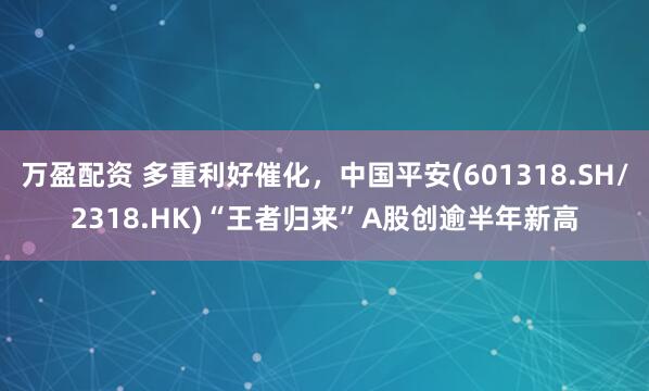 万盈配资 多重利好催化，中国平安(601318.SH/2318.HK)“王者归来”A股创逾半年新高