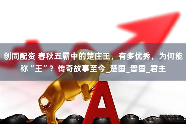 创同配资 春秋五霸中的楚庄王，有多优秀，为何能称“王”？传奇故事至今_楚国_晋国_君主