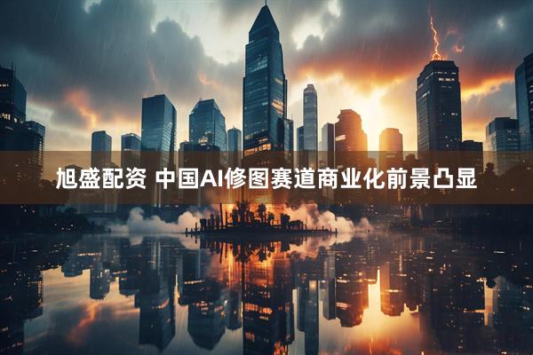 旭盛配资 中国AI修图赛道商业化前景凸显
