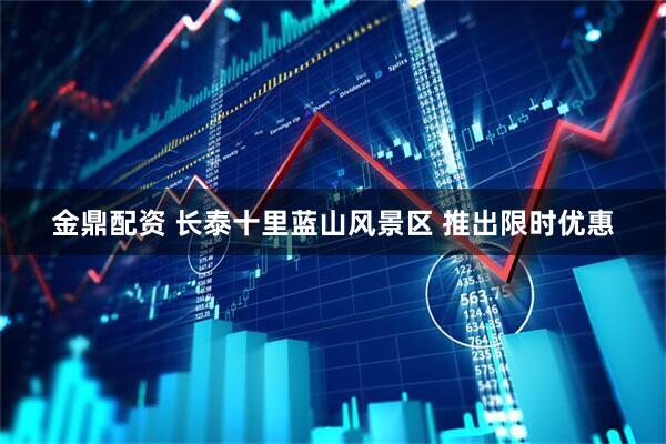 金鼎配资 长泰十里蓝山风景区 推出限时优惠