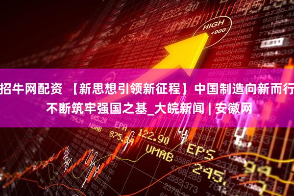 招牛网配资 【新思想引领新征程】中国制造向新而行 不断筑牢强国之基_大皖新闻 | 安徽网