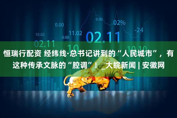 恒瑞行配资 经纬线·总书记讲到的“人民城市”，有这种传承文脉的“腔调”！_大皖新闻 | 安徽网