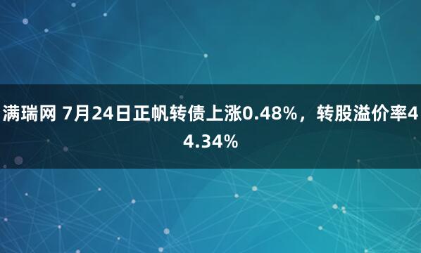 满瑞网 7月24日正帆转债上涨0.48%，转股溢价率44.34%