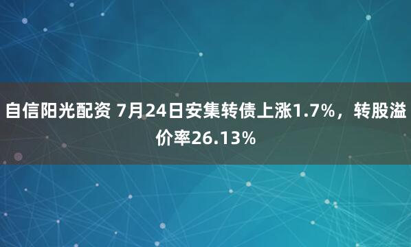 自信阳光配资 7月24日安集转债上涨1.7%，转股溢价率26.13%