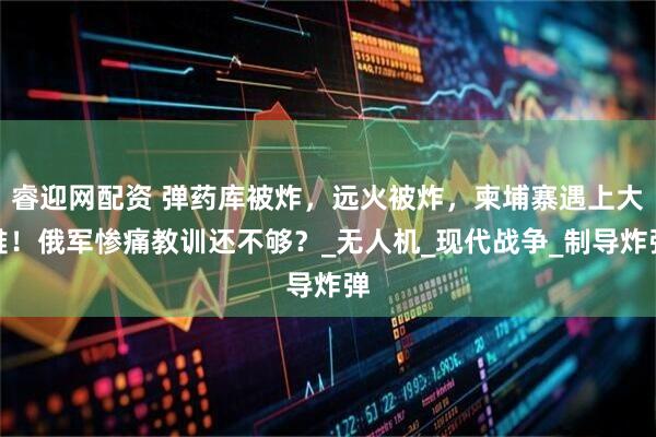 睿迎网配资 弹药库被炸，远火被炸，柬埔寨遇上大难！俄军惨痛教训还不够？_无人机_现代战争_制导炸弹