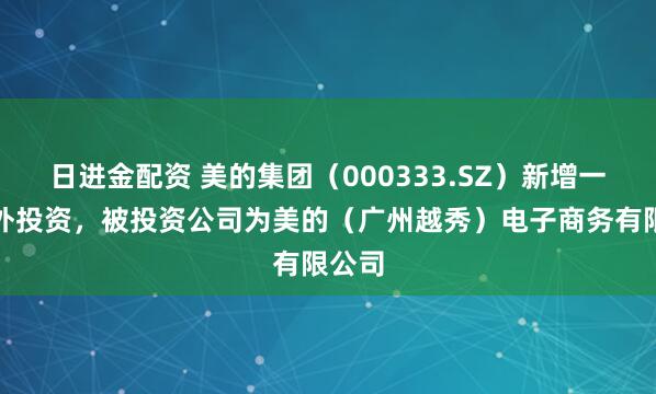 日进金配资 美的集团（000333.SZ）新增一起对外投资，被投资公司为美的（广州越秀）电子商务有限公司