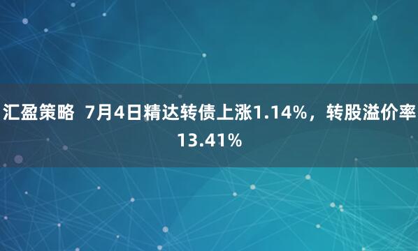 汇盈策略  7月4日精达转债上涨1.14%，转股溢价率13.41%