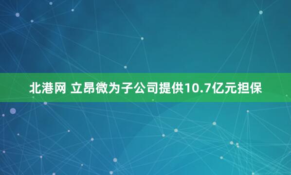 北港网 立昂微为子公司提供10.7亿元担保