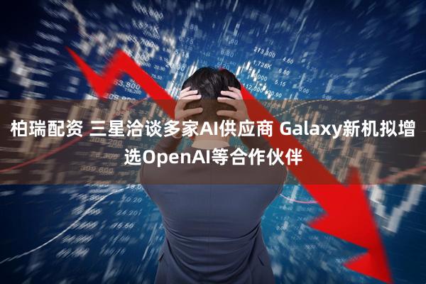 柏瑞配资 三星洽谈多家AI供应商 Galaxy新机拟增选OpenAI等合作伙伴