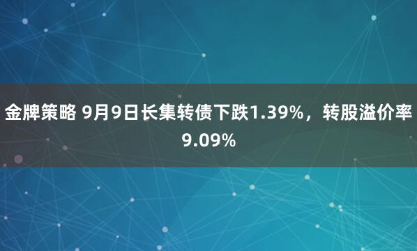 金牌策略 9月9日长集转债下跌1.39%，转股溢价率9.09%