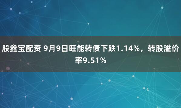 股鑫宝配资 9月9日旺能转债下跌1.14%，转股溢价率9.51%