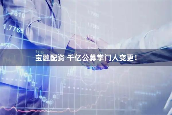 宝融配资 千亿公募掌门人变更！