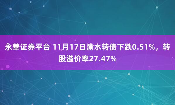 永華证券平台 11月17日渝水转债下跌0.51%，转股溢价率27.47%
