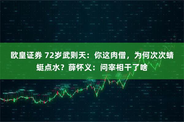 欧皇证券 72岁武则天：你这肉僧，为何次次蜻蜓点水？薛怀义：问宰相干了啥