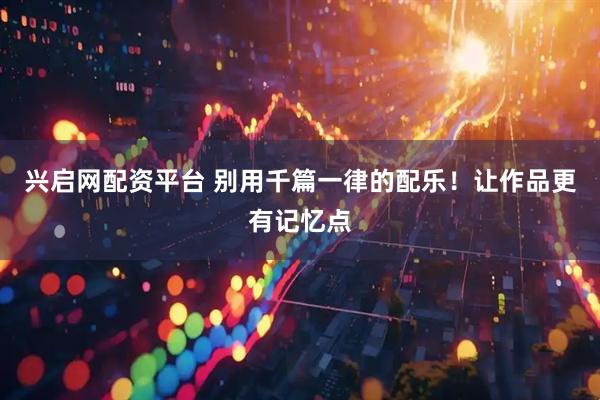兴启网配资平台 别用千篇一律的配乐！让作品更有记忆点