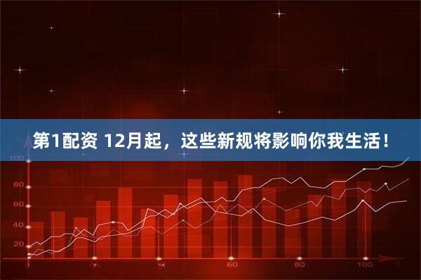 第1配资 12月起，这些新规将影响你我生活！
