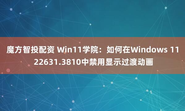 魔方智投配资 Win11学院：如何在Windows 11 22631.3810中禁用显示过渡动画