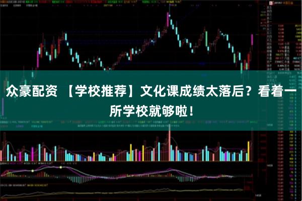 众豪配资 【学校推荐】文化课成绩太落后？看着一所学校就够啦！
