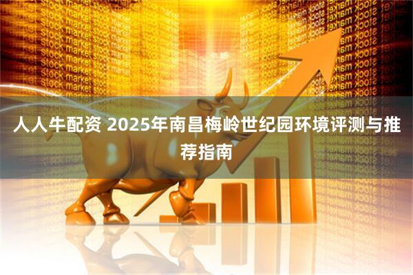 人人牛配资 2025年南昌梅岭世纪园环境评测与推荐指南