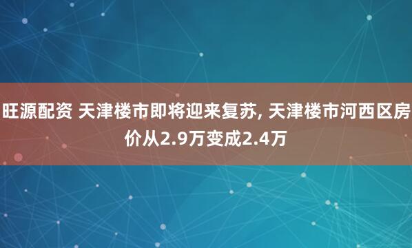 旺源配资 天津楼市即将迎来复苏, 天津楼市河西区房价从2.9万变成2.4万
