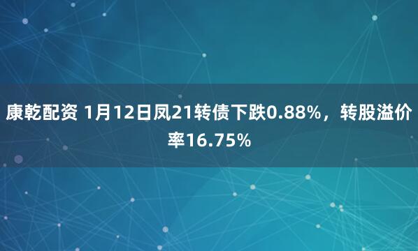 康乾配资 1月12日凤21转债下跌0.88%，转股溢价率16.75%