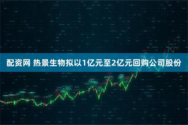 配资网 热景生物拟以1亿元至2亿元回购公司股份