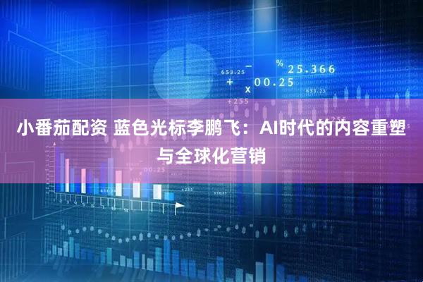 小番茄配资 蓝色光标李鹏飞：AI时代的内容重塑与全球化营销