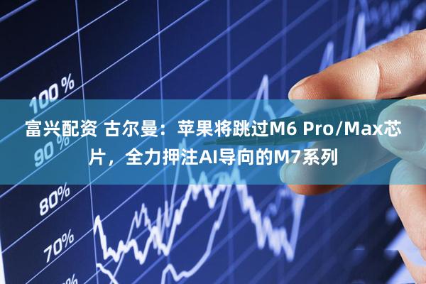 富兴配资 古尔曼：苹果将跳过M6 Pro/Max芯片，全力押注AI导向的M7系列